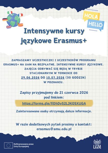 Plakat informacyjny programu Erasmus+ dotyczący intensywnych kursów językowych. Na górze znajduje się grafika globusa z flagami oraz dymki z napisami „Hola” i „Hello”. Centralnie umieszczono tytuł: „Intensywne kursy językowe Erasmus+”. Poniżej informacja o bezpłatnych, stacjonarnych kursach językowych dla uczestniczek i uczestników programu Erasmus+ na UAM. Zajęcia odbędą się w Poznaniu w terminie od 29 czerwca do 10 lipca 2026 roku i obejmą 30 godzin. Zapisy przyjmowane są do 21 czerwca 2026 roku poprzez formularz online. Zainteresowane osoby otrzymają dalsze informacje. W przypadku pytań podano adres e-mail: erasmus@amu.edu.pl. Na dole znajdują się logotypy Unii Europejskiej oraz UAM
